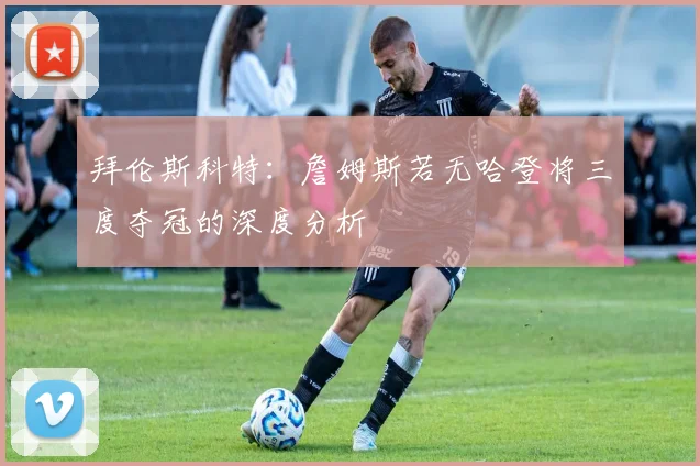拜伦斯科特：詹姆斯若无哈登将三度夺冠的深度分析