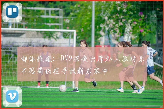 都体报道:DV9深夜出席私人派对乐不思蜀仍在寻找新东家中