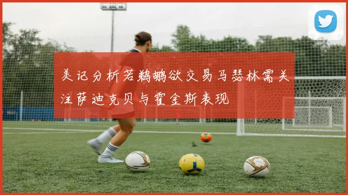 美记分析若鹈鹕欲交易马瑟林需关注萨迪克贝与霍金斯表现