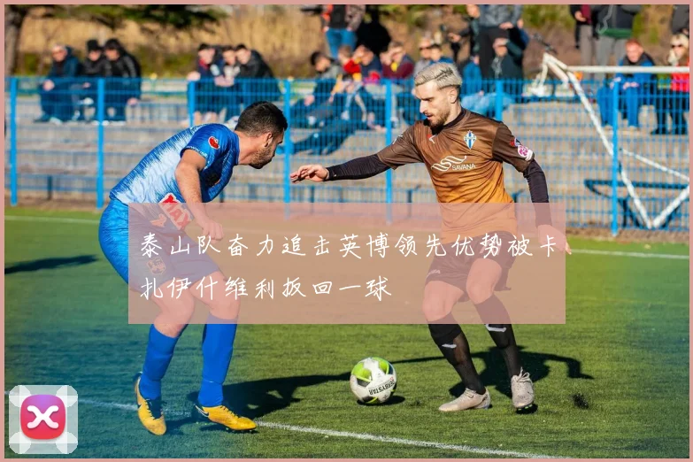 泰山队奋力追击英博领先优势被卡扎伊什维利扳回一球