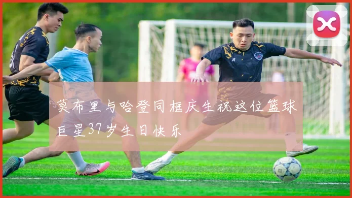 莫布里与哈登同框庆生祝这位篮球巨星37岁生日快乐