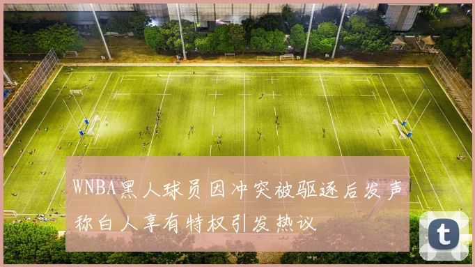 WNBA黑人球员因冲突被驱逐后发声称白人享有特权引发热议