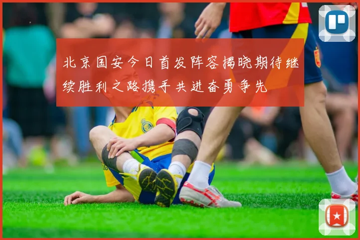 北京国安今日首发阵容揭晓期待继续胜利之路携手共进奋勇争先